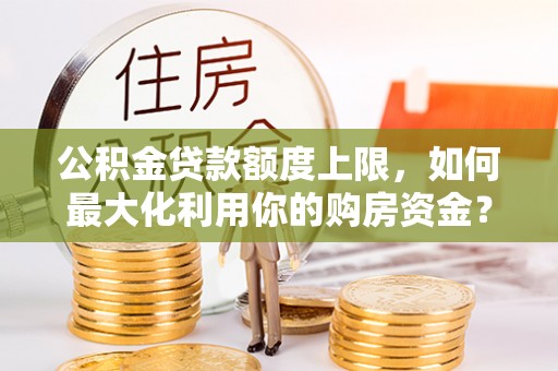 兴化公积金贷款额度上限，如何最大化利用你的购房资金？