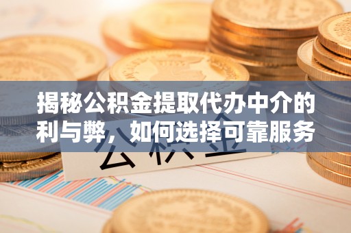 兴化揭秘公积金提取代办中介的利与弊，如何选择可靠服务？