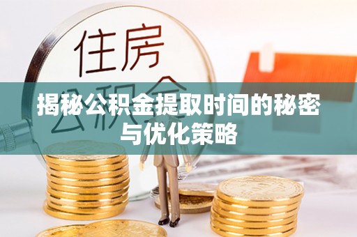 兴化揭秘公积金提取时间的秘密与优化策略