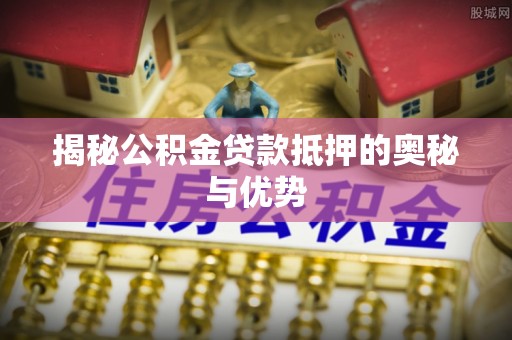 兴化揭秘公积金贷款抵押的奥秘与优势