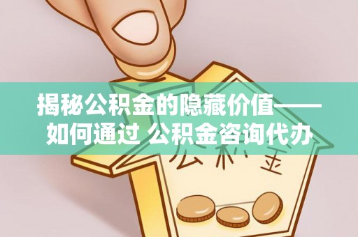 兴化揭秘公积金的隐藏价值——如何通过 公积金咨询代办提取 优化财富管理
