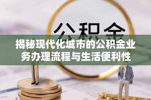 兴化揭秘现代化城市的公积金业务办理流程与生活便利性