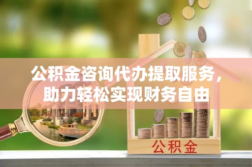 兴化公积金咨询代办提取服务，助力轻松实现财务自由