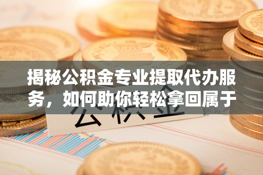 兴化揭秘公积金专业提取代办服务，如何助你轻松拿回属于你的资金