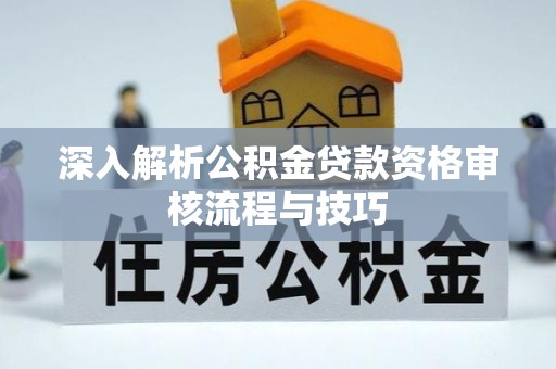 兴化深入解析公积金贷款资格审核流程与技巧