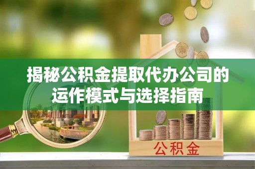兴化揭秘公积金提取代办公司的运作模式与选择指南