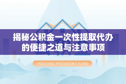 兴化揭秘公积金一次性提取代办的便捷之道与注意事项