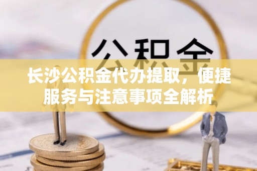 兴化长沙公积金代办提取，便捷服务与注意事项全解析