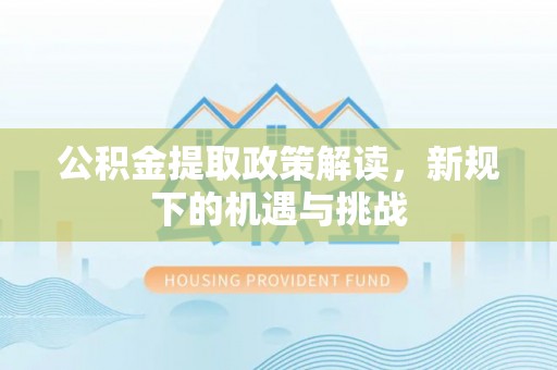 兴化公积金提取政策解读，新规下的机遇与挑战