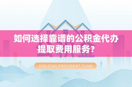 兴化如何选择靠谱的公积金代办提取费用服务？