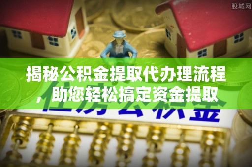 兴化揭秘公积金提取代办理流程，助您轻松搞定资金提取