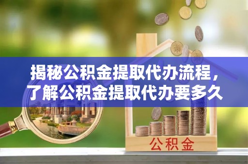 兴化揭秘公积金提取代办流程，了解公积金提取代办要多久的关键因素