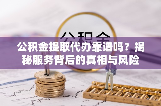 兴化公积金提取代办靠谱吗？揭秘服务背后的真相与风险