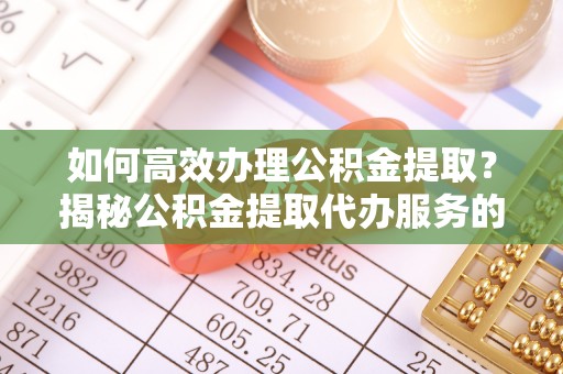兴化如何高效办理公积金提取？揭秘公积金提取代办服务的优势与注意事项