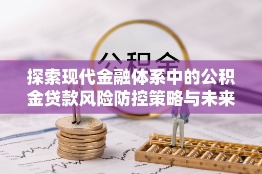 兴化探索现代金融体系中的公积金贷款风险防控策略与未来发展趋势