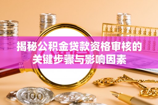 兴化揭秘公积金贷款资格审核的关键步骤与影响因素