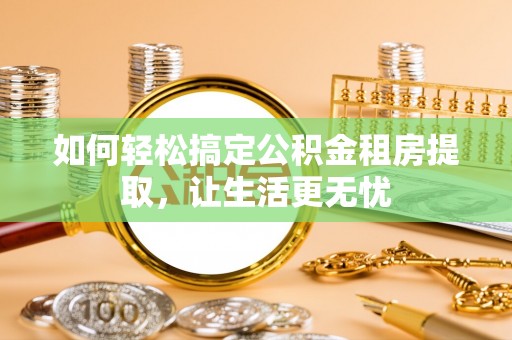 兴化如何轻松搞定公积金租房提取，让生活更无忧