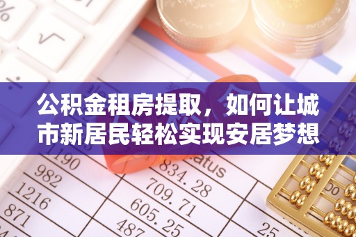 兴化公积金租房提取，如何让城市新居民轻松实现安居梦想