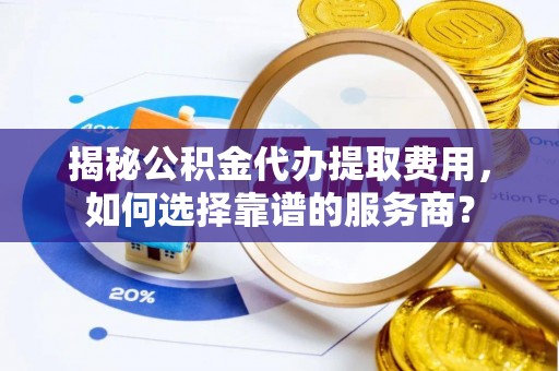 兴化揭秘公积金代办提取费用，如何选择靠谱的服务商？