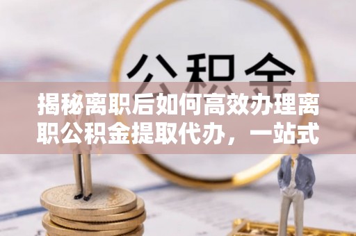 兴化揭秘离职后如何高效办理离职公积金提取代办，一站式服务全解析