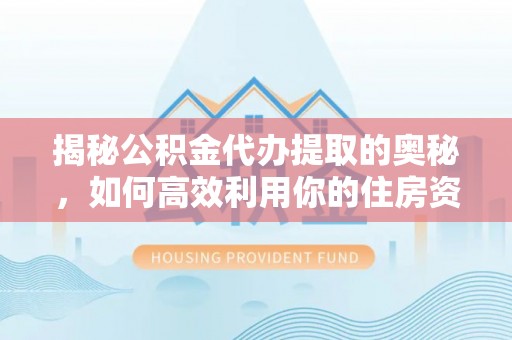 兴化揭秘公积金代办提取的奥秘，如何高效利用你的住房资金