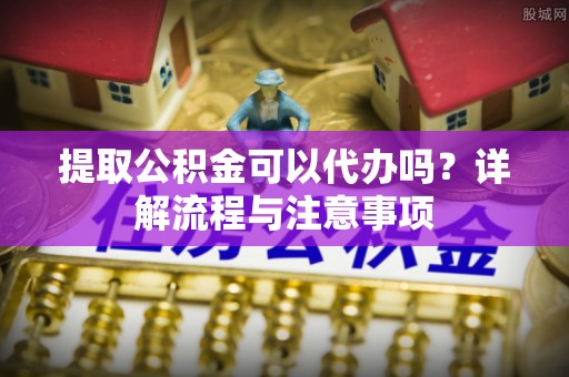 兴化提取公积金可以代办吗？详解流程与注意事项