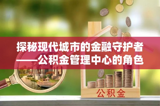 兴化探秘现代城市的金融守护者——公积金管理中心的角色与使命