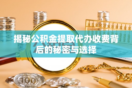兴化揭秘公积金提取代办收费背后的秘密与选择