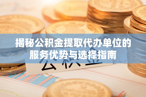 兴化揭秘公积金提取代办单位的服务优势与选择指南