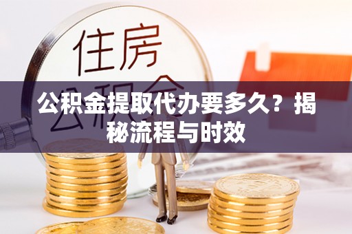 兴化公积金提取代办要多久？揭秘流程与时效