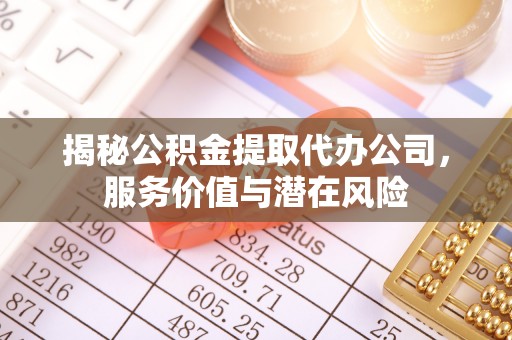 兴化揭秘公积金提取代办公司，服务价值与潜在风险
