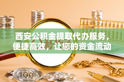 兴化西安公积金提取代办服务，便捷高效，让您的资金流动无忧