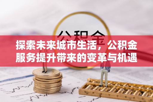 兴化探索未来城市生活，公积金服务提升带来的变革与机遇