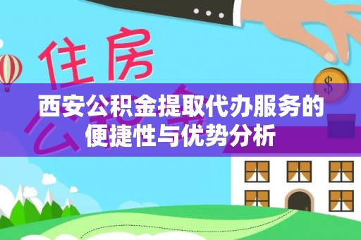 兴化西安公积金提取代办服务的便捷性与优势分析