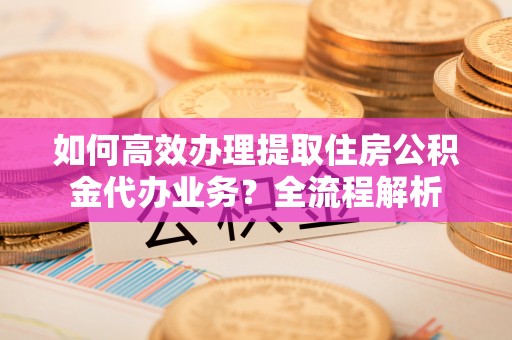 兴化如何高效办理提取住房公积金代办业务？全流程解析