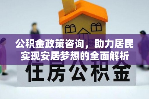 兴化公积金政策咨询，助力居民实现安居梦想的全面解析