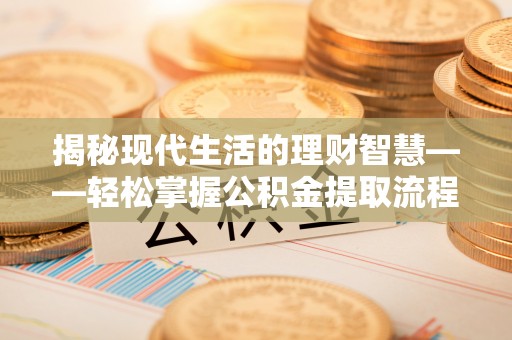 兴化揭秘现代生活的理财智慧——轻松掌握公积金提取流程的实用指南
