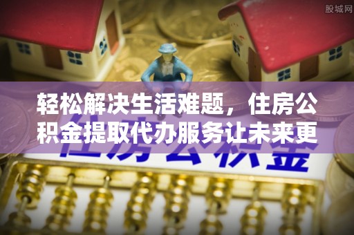 兴化轻松解决生活难题，住房公积金提取代办服务让未来更安心