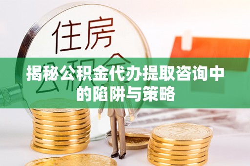 兴化揭秘公积金代办提取咨询中的陷阱与策略