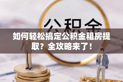 兴化如何轻松搞定公积金租房提取？全攻略来了！