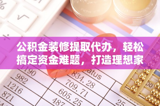 兴化公积金装修提取代办，轻松搞定资金难题，打造理想家居