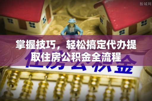 兴化掌握技巧，轻松搞定代办提取住房公积金全流程