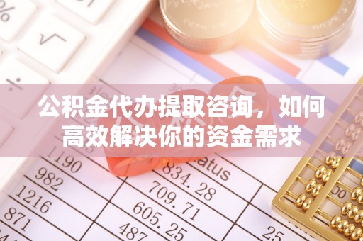兴化公积金代办提取咨询，如何高效解决你的资金需求