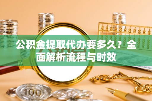 兴化公积金提取代办要多久？全面解析流程与时效