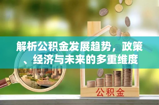 兴化解析公积金发展趋势，政策、经济与未来的多重维度