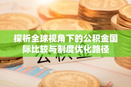 兴化探析全球视角下的公积金国际比较与制度优化路径