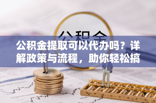 兴化公积金提取可以代办吗？详解政策与流程，助你轻松搞定！