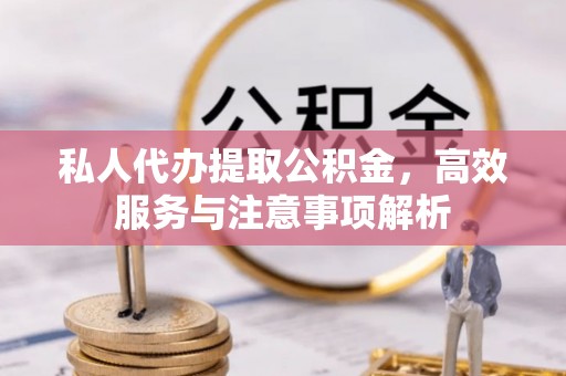 兴化私人代办提取公积金，高效服务与注意事项解析