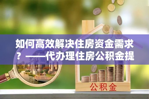 兴化如何高效解决住房资金需求？——代办理住房公积金提取服务全解析
