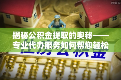 兴化揭秘公积金提取的奥秘——专业代办服务如何帮您轻松搞定